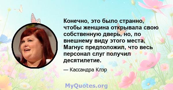 Конечно, это было странно, чтобы женщина открывала свою собственную дверь, но, по внешнему виду этого места, Магнус предположил, что весь персонал слуг получил десятилетие.