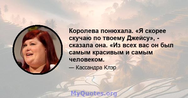 Королева понюхала. «Я скорее скучаю по твоему Джейсу», - сказала она. «Из всех вас он был самым красивым и самым человеком.