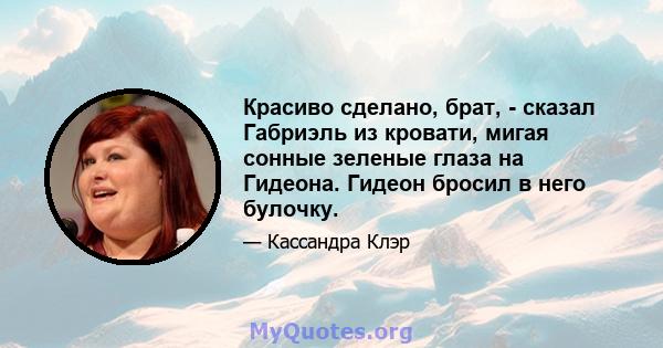 Красиво сделано, брат, - сказал Габриэль из кровати, мигая сонные зеленые глаза на Гидеона. Гидеон бросил в него булочку.