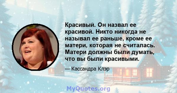 Красивый. Он назвал ее красивой. Никто никогда не называл ее раньше, кроме ее матери, которая не считалась. Матери должны были думать, что вы были красивыми.