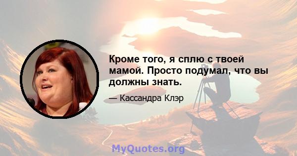 Кроме того, я сплю с твоей мамой. Просто подумал, что вы должны знать.