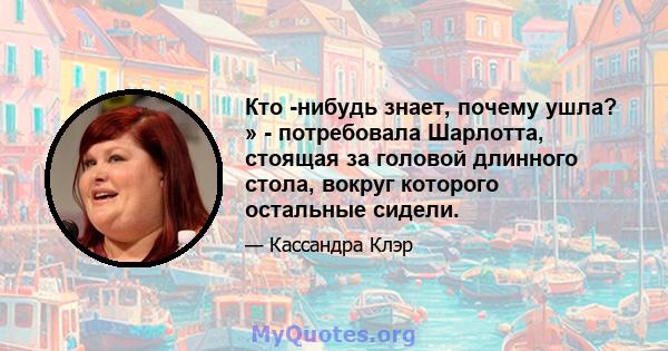 Кто -нибудь знает, почему ушла? » - потребовала Шарлотта, стоящая за головой длинного стола, вокруг которого остальные сидели.