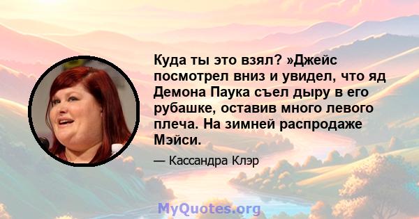 Куда ты это взял? »Джейс посмотрел вниз и увидел, что яд Демона Паука съел дыру в его рубашке, оставив много левого плеча. На зимней распродаже Мэйси.