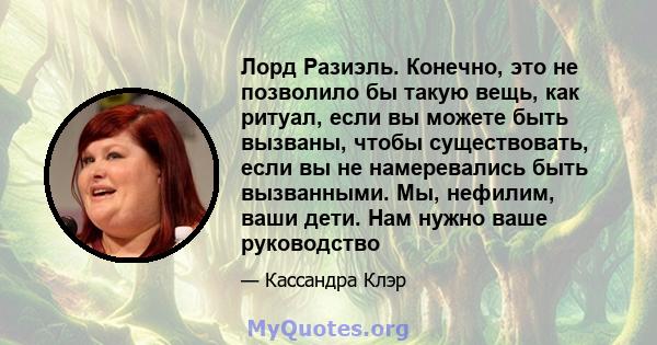 Лорд Разиэль. Конечно, это не позволило бы такую ​​вещь, как ритуал, если вы можете быть вызваны, чтобы существовать, если вы не намеревались быть вызванными. Мы, нефилим, ваши дети. Нам нужно ваше руководство