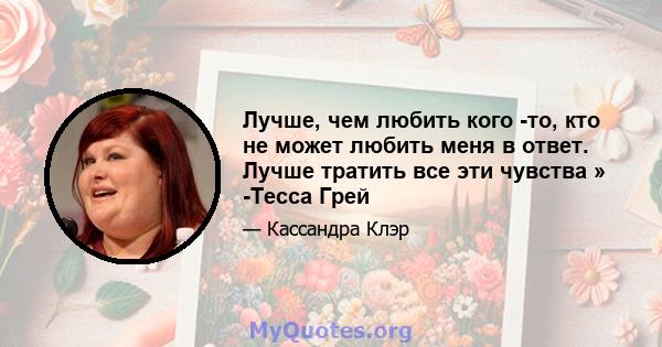 Лучше, чем любить кого -то, кто не может любить меня в ответ. Лучше тратить все эти чувства » -Тесса Грей