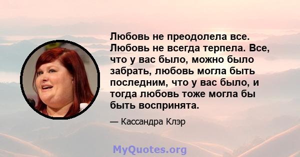 Любовь не преодолела все. Любовь не всегда терпела. Все, что у вас было, можно было забрать, любовь могла быть последним, что у вас было, и тогда любовь тоже могла бы быть воспринята.