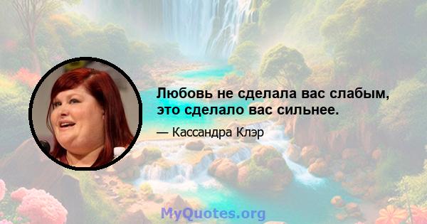 Любовь не сделала вас слабым, это сделало вас сильнее.