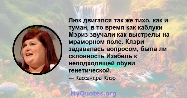 Люк двигался так же тихо, как и туман, в то время как каблуки Мэриз звучали как выстрелы на мраморном поле. Клэри задавалась вопросом, была ли склонность Изабель к неподходящей обуви генетической.