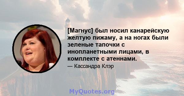 [Магнус] был носил канарейскую желтую пижаму, а на ногах были зеленые тапочки с инопланетными лицами, в комплекте с атеннами.