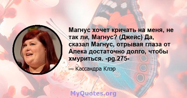 Магнус хочет кричать на меня, не так ли, Магнус? (Джейс) Да, сказал Магнус, отрывая глаза от Алека достаточно долго, чтобы хмуриться. -pg.275-