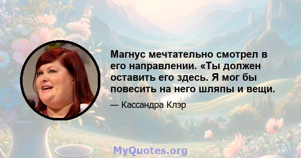 Магнус мечтательно смотрел в его направлении. «Ты должен оставить его здесь. Я мог бы повесить на него шляпы и вещи.