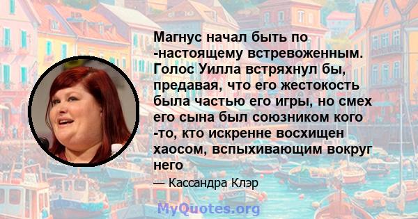 Магнус начал быть по -настоящему встревоженным. Голос Уилла встряхнул бы, предавая, что его жестокость была частью его игры, но смех его сына был союзником кого -то, кто искренне восхищен хаосом, вспыхивающим вокруг него