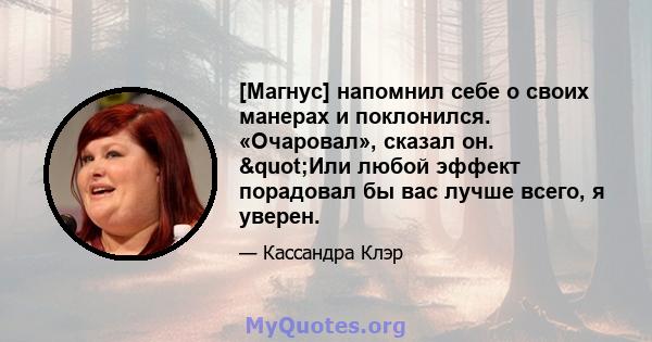 [Магнус] напомнил себе о своих манерах и поклонился. «Очаровал», сказал он. "Или любой эффект порадовал бы вас лучше всего, я уверен.