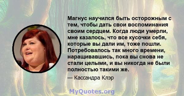 Магнус научился быть осторожным с тем, чтобы дать свои воспоминания своим сердцем. Когда люди умерли, мне казалось, что все кусочки себя, которые вы дали им, тоже пошли. Потребовалось так много времени, наращивавшись,