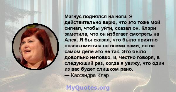 Магнус поднялся на ноги. Я действительно верю, что это тоже мой сигнал, чтобы уйти, сказал он. Клэри заметила, что он избегает смотреть на Алек. Я бы сказал, что было приятно познакомиться со всеми вами, но на самом