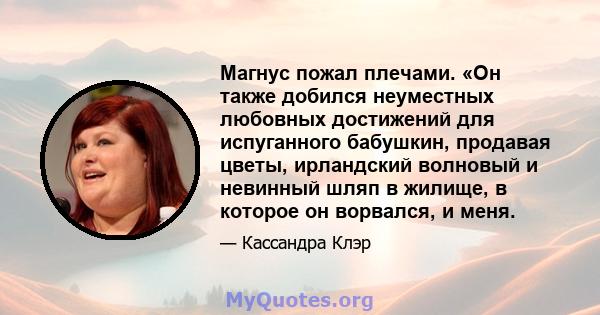 Магнус пожал плечами. «Он также добился неуместных любовных достижений для испуганного бабушкин, продавая цветы, ирландский волновый и невинный шляп в жилище, в которое он ворвался, и меня.