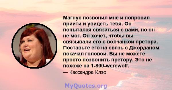 Магнус позвонил мне и попросил прийти и увидеть тебя. Он попытался связаться с вами, но он не мог. Он хочет, чтобы вы связывали его с волчанкой претора. Поставьте его на связь с Джорданом покачал головой. Вы не можете