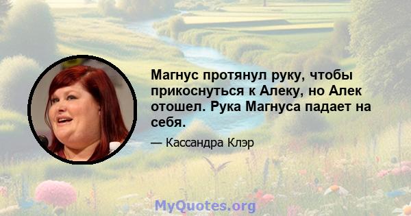 Магнус протянул руку, чтобы прикоснуться к Алеку, но Алек отошел. Рука Магнуса падает на себя.