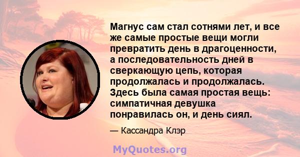 Магнус сам стал сотнями лет, и все же самые простые вещи могли превратить день в драгоценности, а последовательность дней в сверкающую цепь, которая продолжалась и продолжалась. Здесь была самая простая вещь: