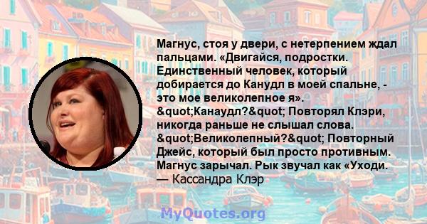 Магнус, стоя у двери, с нетерпением ждал пальцами. «Двигайся, подростки. Единственный человек, который добирается до Канудл в моей спальне, - это мое великолепное я». "Канаудл?" Повторял Клэри, никогда раньше