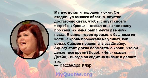 Магнус встал и подошел к окну. Он отодвинул занавес обратно, впустив достаточно света, чтобы силуэт своего ястреба. «Кровь», - сказал он, наполовину про себя. «У меня была мечта две ночи назад. Я видел город кровью, с