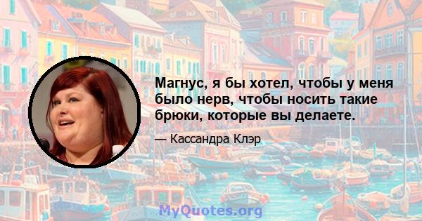 Магнус, я бы хотел, чтобы у меня было нерв, чтобы носить такие брюки, которые вы делаете.