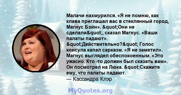 Малачи нахмурился. «Я не помню, как клава приглашал вас в стеклянный город, Магнус Бэйн». "Они не сделали", сказал Магнус. «Ваши палаты падают». "Действительно?" Голос консула капал сарказм. «Я не