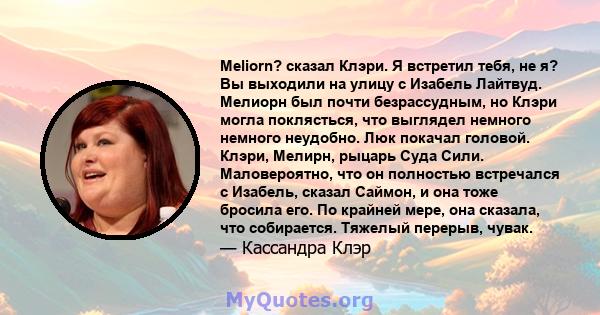 Meliorn? сказал Клэри. Я встретил тебя, не я? Вы выходили на улицу с Изабель Лайтвуд. Мелиорн был почти безрассудным, но Клэри могла поклясться, что выглядел немного немного неудобно. Люк покачал головой. Клэри, Мелирн, 