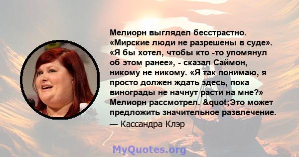 Мелиорн выглядел бесстрастно. «Мирские люди не разрешены в суде». «Я бы хотел, чтобы кто -то упомянул об этом ранее», - сказал Саймон, никому не никому. «Я так понимаю, я просто должен ждать здесь, пока винограды не