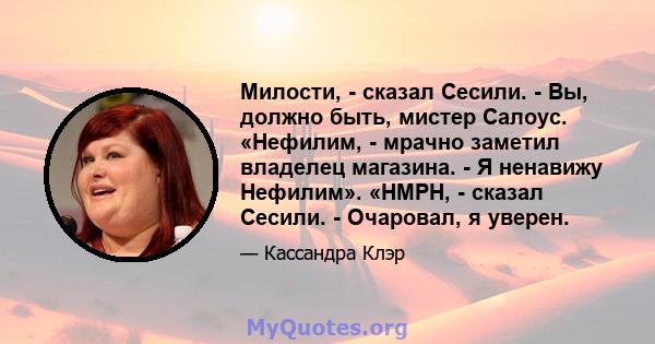 Милости, - сказал Сесили. - Вы, должно быть, мистер Салоус. «Нефилим, - мрачно заметил владелец магазина. - Я ненавижу Нефилим». «HMPH, - сказал Сесили. - Очаровал, я уверен.