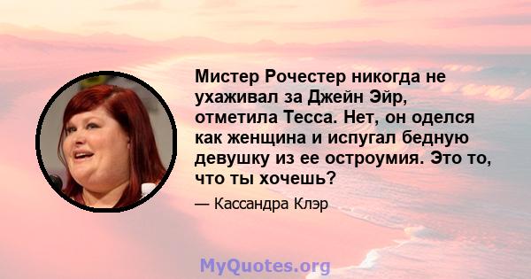 Мистер Рочестер никогда не ухаживал за Джейн Эйр, отметила Тесса. Нет, он оделся как женщина и испугал бедную девушку из ее остроумия. Это то, что ты хочешь?