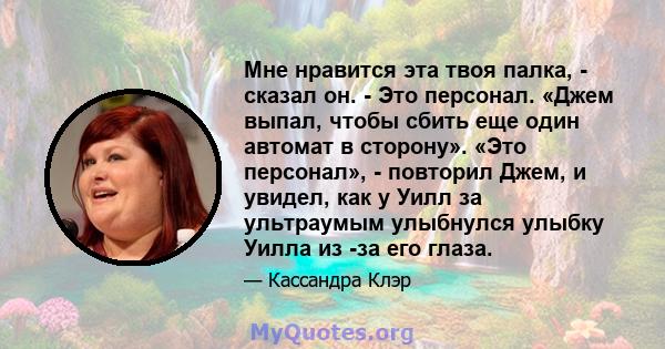 Мне нравится эта твоя палка, - сказал он. - Это персонал. «Джем выпал, чтобы сбить еще один автомат в сторону». «Это персонал», - повторил Джем, и увидел, как у Уилл за ультраумым улыбнулся улыбку Уилла из -за его глаза.