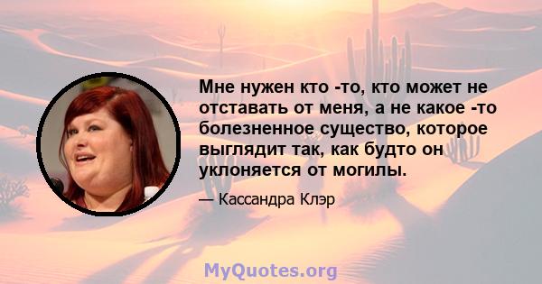 Мне нужен кто -то, кто может не отставать от меня, а не какое -то болезненное существо, которое выглядит так, как будто он уклоняется от могилы.