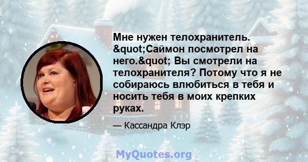 Мне нужен телохранитель. "Саймон посмотрел на него." Вы смотрели на телохранителя? Потому что я не собираюсь влюбиться в тебя и носить тебя в моих крепких руках.