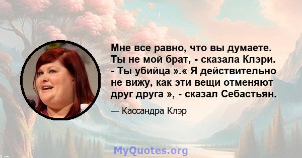 Мне все равно, что вы думаете. Ты не мой брат, - сказала Клэри. - Ты убийца ».« Я действительно не вижу, как эти вещи отменяют друг друга », - сказал Себастьян.