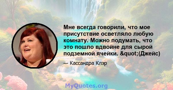 Мне всегда говорили, что мое присутствие осветляло любую комнату. Можно подумать, что это пошло вдвойне для сырой подземной ячейки. "(Джейс)