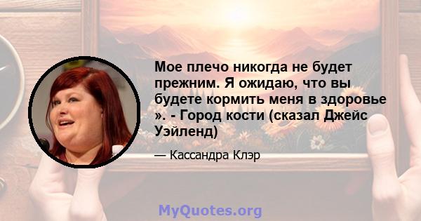 Мое плечо никогда не будет прежним. Я ожидаю, что вы будете кормить меня в здоровье ». - Город кости (сказал Джейс Уэйленд)