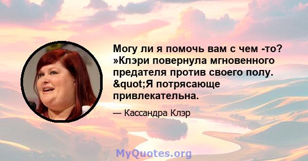 Могу ли я помочь вам с чем -то? »Клэри повернула мгновенного предателя против своего полу. "Я потрясающе привлекательна.