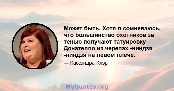 Может быть. Хотя я сомневаюсь, что большинство охотников за тенью получают татуировку Донателло из черепах -ниндзя -ниндзя на левом плече.