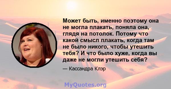 Может быть, именно поэтому она не могла плакать, поняла она, глядя на потолок. Потому что какой смысл плакать, когда там не было никого, чтобы утешить тебя? И что было хуже, когда вы даже не могли утешить себя?