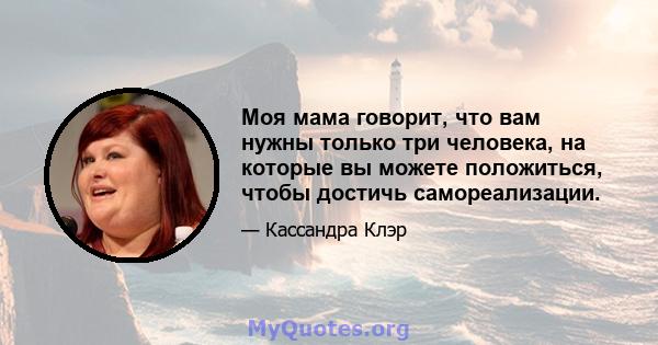 Моя мама говорит, что вам нужны только три человека, на которые вы можете положиться, чтобы достичь самореализации.