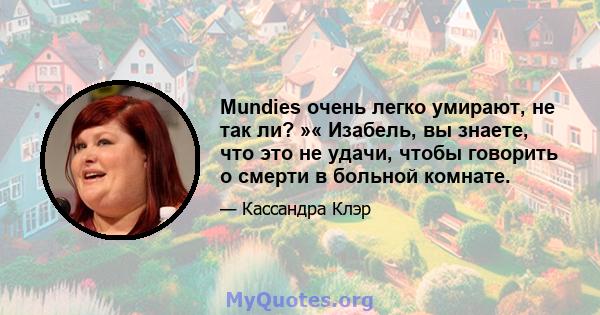 Mundies очень легко умирают, не так ли? »« Изабель, вы знаете, что это не удачи, чтобы говорить о смерти в больной комнате.