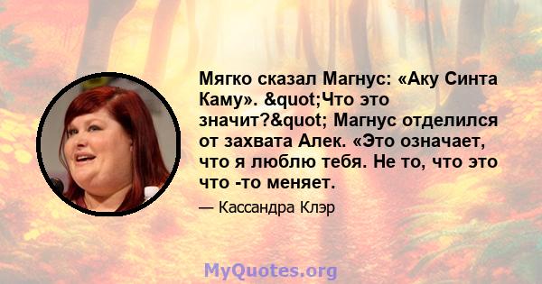 Мягко сказал Магнус: «Аку Синта Каму». "Что это значит?" Магнус отделился от захвата Алек. «Это означает, что я люблю тебя. Не то, что это что -то меняет.