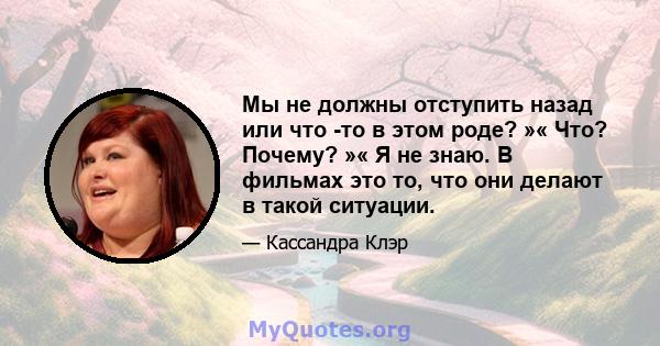 Мы не должны отступить назад или что -то в этом роде? »« Что? Почему? »« Я не знаю. В фильмах это то, что они делают в такой ситуации.