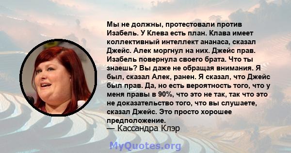 Мы не должны, протестовали против Изабель. У Клева есть план. Клава имеет коллективный интеллект ананаса, сказал Джейс. Алек моргнул на них. Джейс прав. Изабель повернула своего брата. Что ты знаешь? Вы даже не обращая