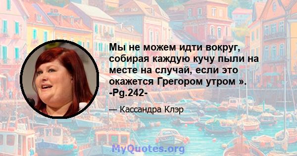 Мы не можем идти вокруг, собирая каждую кучу пыли на месте на случай, если это окажется Грегором утром ». -Pg.242-