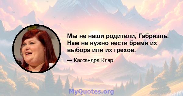 Мы не наши родители, Габриэль. Нам не нужно нести бремя их выбора или их грехов.