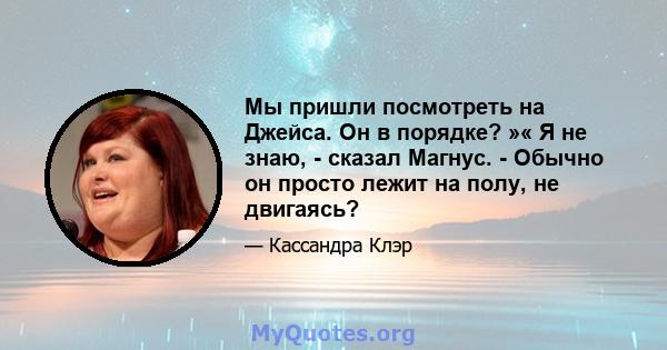 Мы пришли посмотреть на Джейса. Он в порядке? »« Я не знаю, - сказал Магнус. - Обычно он просто лежит на полу, не двигаясь?