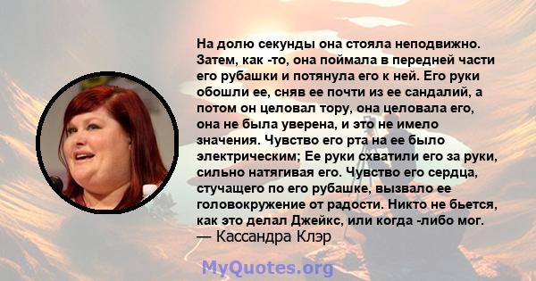 На долю секунды она стояла неподвижно. Затем, как -то, она поймала в передней части его рубашки и потянула его к ней. Его руки обошли ее, сняв ее почти из ее сандалий, а потом он целовал тору, она целовала его, она не