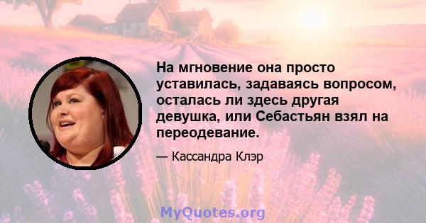 На мгновение она просто уставилась, задаваясь вопросом, осталась ли здесь другая девушка, или Себастьян взял на переодевание.